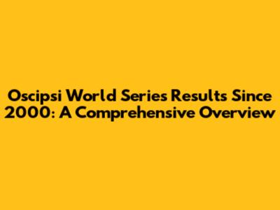 Oscipsi World Series Results Since 2000: A Comprehensive Overview