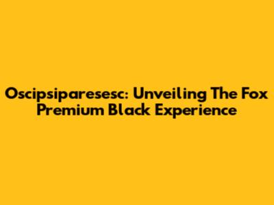 Oscipsiparesesc: Unveiling The Fox Premium Black Experience