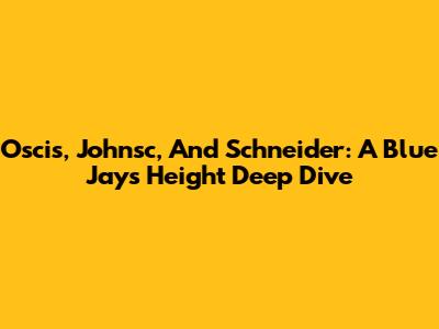 Oscis, Johnsc, And Schneider: A Blue Jays Height Deep Dive
