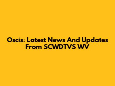 Oscis: Latest News And Updates From SCWDTVS WV