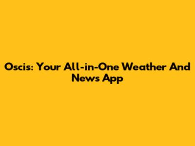 Oscis: Your All-in-One Weather And News App