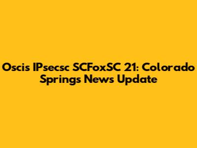 Oscis IPsecsc SCFoxSC 21: Colorado Springs News Update