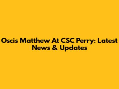 Oscis Matthew At CSC Perry: Latest News & Updates