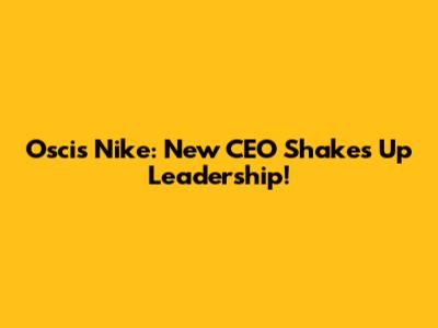 Oscis Nike: New CEO Shakes Up Leadership!