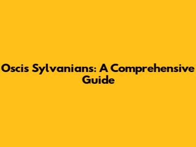 Oscis Sylvanians: A Comprehensive Guide