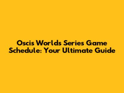 Oscis Worlds Series Game Schedule: Your Ultimate Guide
