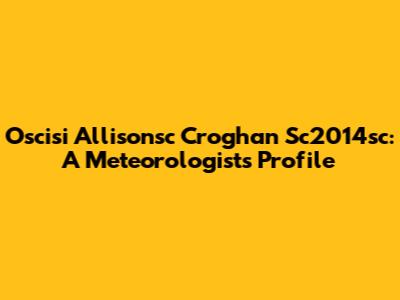 Oscisi Allisonsc Croghan Sc2014sc: A Meteorologist's Profile