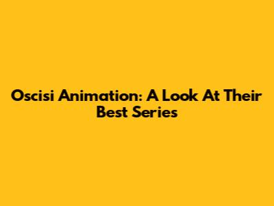 Oscisi Animation: A Look At Their Best Series