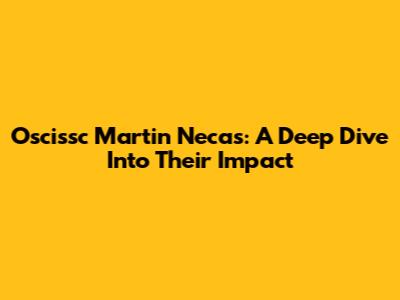 Oscissc Martin Necas: A Deep Dive Into Their Impact