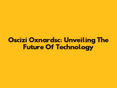 Oscizi Oxnardsc: Unveiling The Future Of Technology