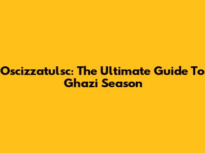 Oscizzatulsc: The Ultimate Guide To Ghazi Season