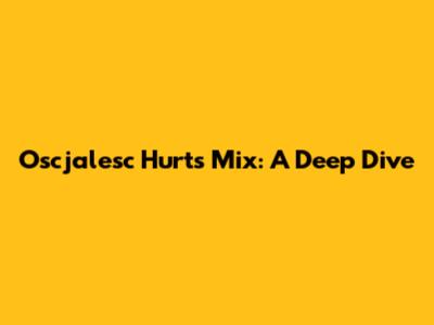 Oscjalesc Hurts Mix: A Deep Dive