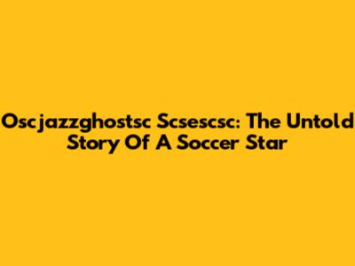 Oscjazzghostsc Scsescsc: The Untold Story Of A Soccer Star
