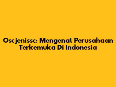 Oscjenissc: Mengenal Perusahaan Terkemuka Di Indonesia