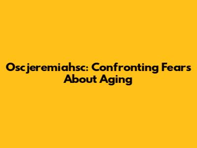 Oscjeremiahsc: Confronting Fears About Aging