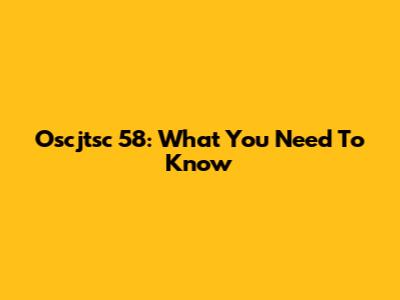 Oscjtsc 58: What You Need To Know