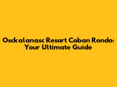 Osckalanasc Resort Coban Rondo: Your Ultimate Guide