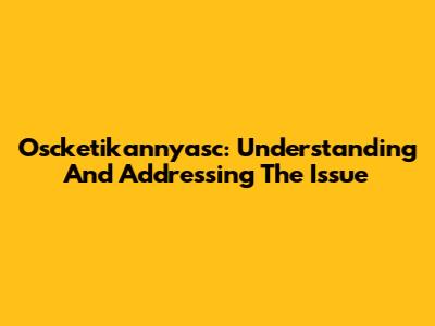Oscketikannyasc: Understanding And Addressing The Issue