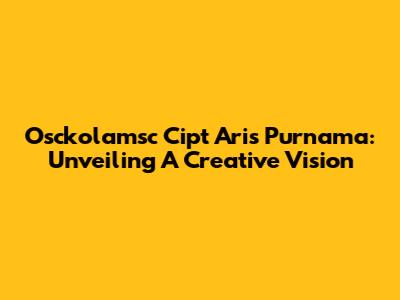 Osckolamsc Cipt Aris Purnama: Unveiling A Creative Vision
