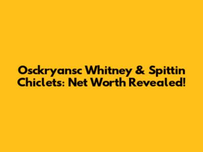 Osckryansc Whitney & Spittin' Chiclets: Net Worth Revealed!