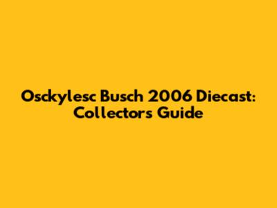 Osckylesc Busch 2006 Diecast: Collector's Guide
