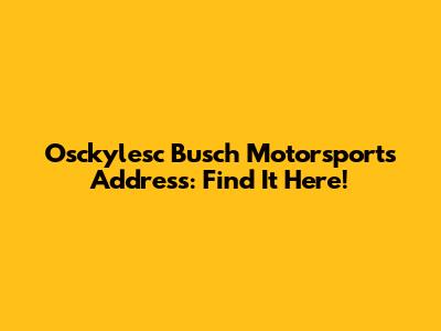 Osckylesc Busch Motorsports Address: Find It Here!