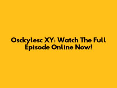 Osckylesc XY: Watch The Full Episode Online Now!