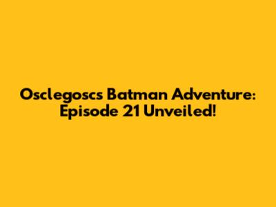 Osclegosc's Batman Adventure: Episode 21 Unveiled!