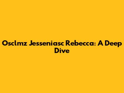 Osclmz Jesseniasc Rebecca: A Deep Dive