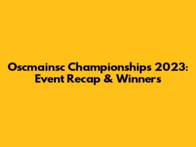Oscmainsc Championships 2023: Event Recap & Winners