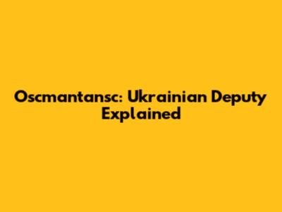 Oscmantansc: Ukrainian Deputy Explained