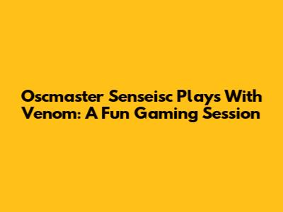 Oscmaster Senseisc Plays With Venom: A Fun Gaming Session