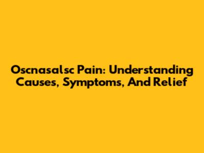 Oscnasalsc Pain: Understanding Causes, Symptoms, And Relief