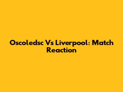 Oscoledsc Vs Liverpool: Match Reaction