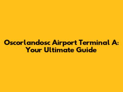Oscorlandosc Airport Terminal A: Your Ultimate Guide