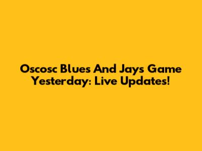 Oscosc Blues And Jays Game Yesterday: Live Updates!
