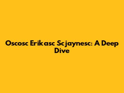 Oscosc Erikasc Scjaynesc: A Deep Dive