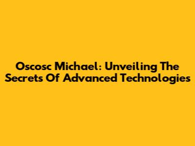 Oscosc Michael: Unveiling The Secrets Of Advanced Technologies