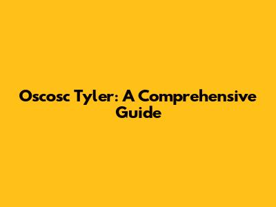 Oscosc Tyler: A Comprehensive Guide