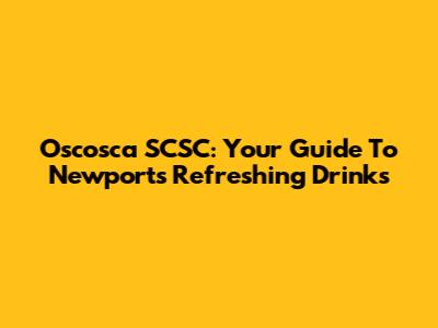 Oscosca SCSC: Your Guide To Newport's Refreshing Drinks