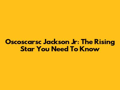 Oscoscarsc Jackson Jr: The Rising Star You Need To Know