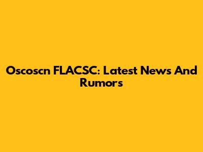 Oscoscn FLACSC: Latest News And Rumors