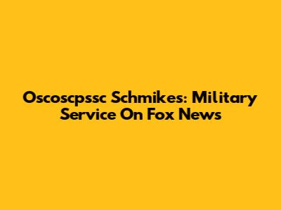 Oscoscpssc Schmikes: Military Service On Fox News
