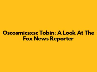 Oscosmicsxsc Tobin: A Look At The Fox News Reporter