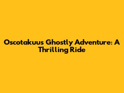 Oscotakuu's Ghostly Adventure: A Thrilling Ride