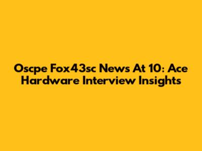 Oscpe Fox43sc News At 10: Ace Hardware Interview Insights