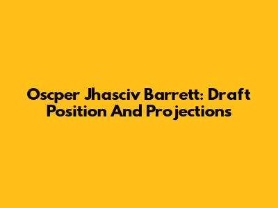 Oscper Jhasciv Barrett: Draft Position And Projections
