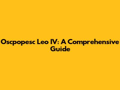 Oscpopesc Leo IV: A Comprehensive Guide