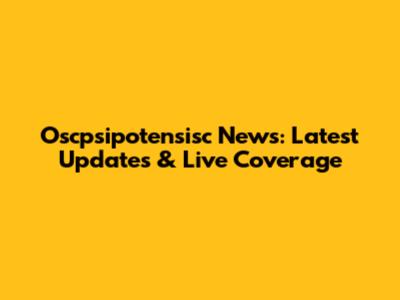 Oscpsipotensisc News: Latest Updates & Live Coverage