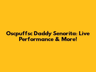 Oscpuffsc Daddy Senorita: Live Performance & More!